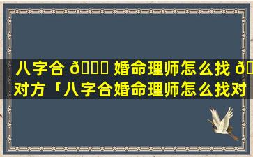八字合 🕊 婚命理师怎么找 🐵 对方「八字合婚命理师怎么找对方对象」